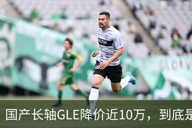 国产长轴GLE降价近10万，到底是成本削减还是配置升级？